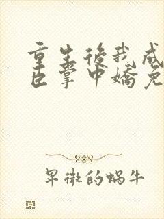 重生后我成了权臣掌中娇免费阅读