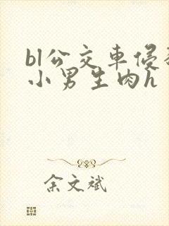 bl公交车侵犯小男生肉h
