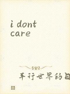 i dont care