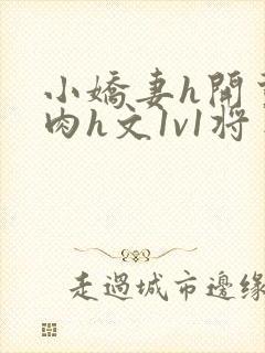 小娇妻h开荤粗肉h文1v1将军