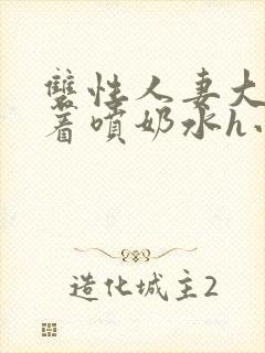 双性人妻大乳晃着喷奶水h小说