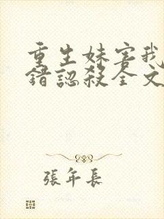 重生妹害我病娇错认杀全文免费阅读