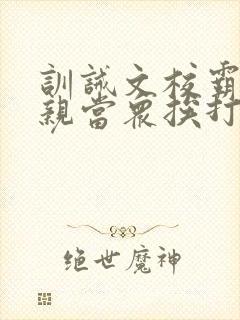 训诫文校霸被父亲当众挨打