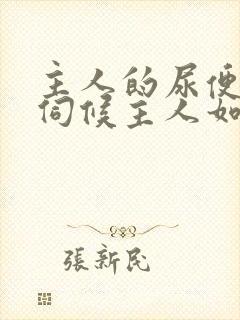 主人的尿便器h伺候主人如厕吞尿