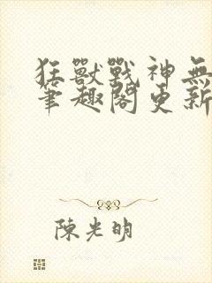 狂兽战神无弹窗笔趣阁更新