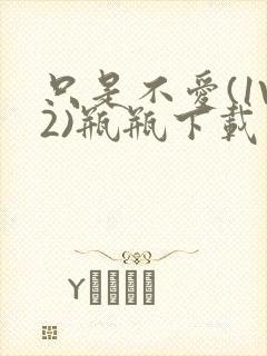 只是不爱(1V2)瓶瓶下载