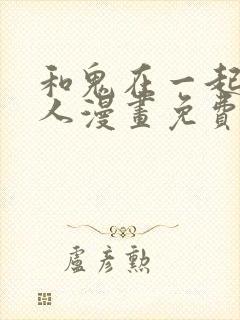 和鬼在一起的男人漫画免费完整版下拉式