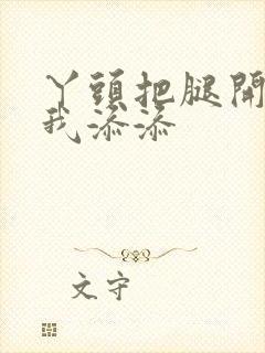 丫头把腿开大让我添添封面