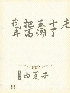 我把五十老女人弄高潮了