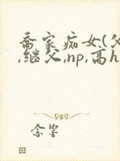 乔家痴女(父女,继父,np,高h)