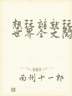 想玩谁就玩谁的世界全文阅读