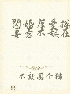 闪婚厚爱总裁娇妻惹不起在线阅读