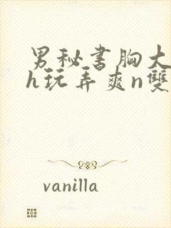 男秘书胸大喂奶h玩弄爽n双性