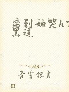 脔到她哭h宫交黑道