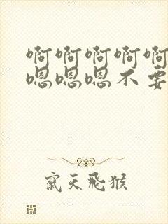 啊啊啊啊啊啊啊嗯嗯嗯不要