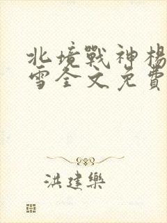 北境战神杨天林雪全文免费阅读