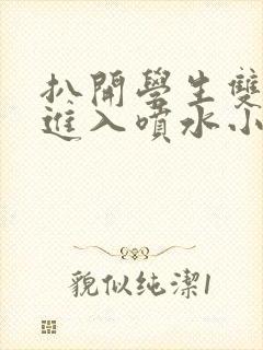 扒开学生双腿猛进入喷水小说