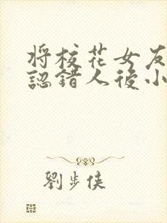 将校花女友女儿认错人后小说免费阅读全文