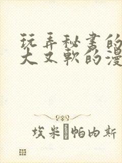 玩弄秘书的奶又大又软的漫画