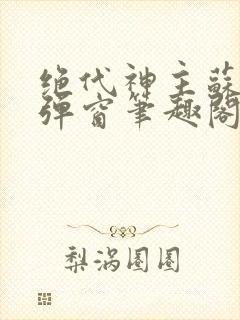 绝代神主苏莫无弹窗笔趣阁