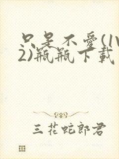 只是不爱(1V2)瓶瓶下载