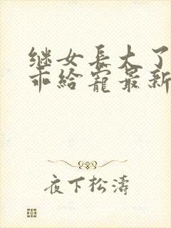 继女长大了,乖乖给宠最新章节