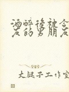 酒醉后被合租室友的男朋友睡了