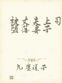 被丈夫上司调教堕落妻子