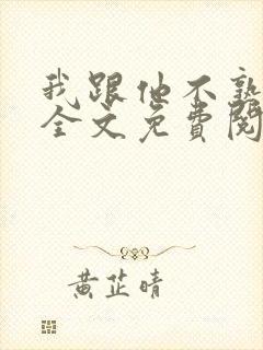 我跟他不熟小说全文免费阅读