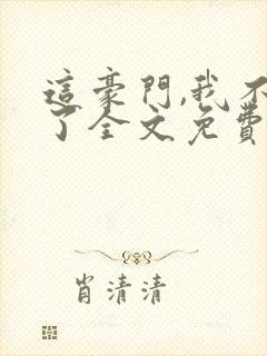 这豪门,我不嫁了全文免费阅读