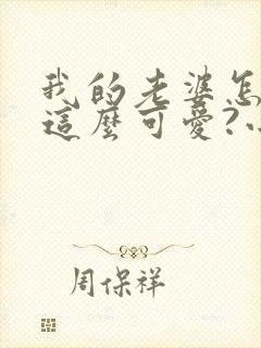 我的老婆怎么能这么可爱?小说无弹窗
