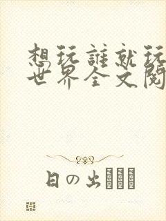想玩谁就玩谁的世界全文阅读