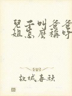 儿子叫爸爸的姐姐怎么称呼