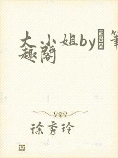 大小姐by琂笔趣阁