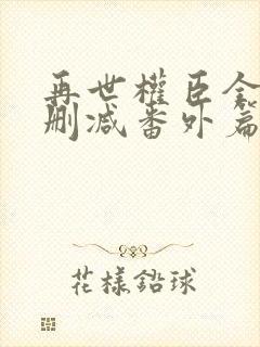 再世权臣全文无删减番外篇