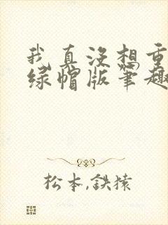 我真没想重生啊绿帽版笔趣阁txt