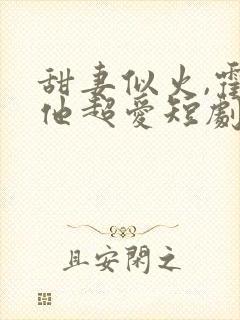 甜妻似火,霍爷他超爱短剧
