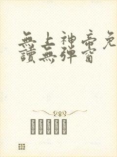 无上神帝免费阅读无弹窗