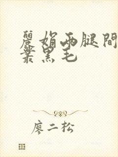 丽娟两腿间一大丛黑毛