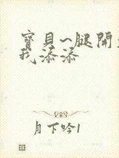 宝贝~腿开大点我添添