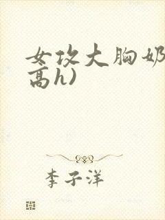 女攻大胸奶汁(高h)