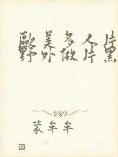 欧美多人片高潮野外做片黑人