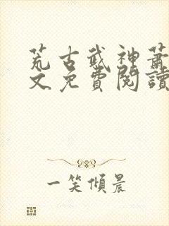 荒古武神萧云全文免费阅读无弹窗