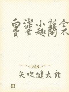 白洁小说全文免费笔趣阁不知所措