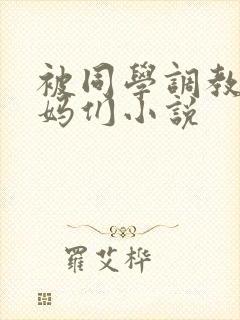 被同学调教的妈妈们小说