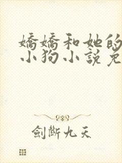 娇娇和她的忠犬小狗小说免费阅读无弹窗