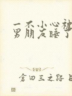 一不小心被室友男朋友睡了之后就生气