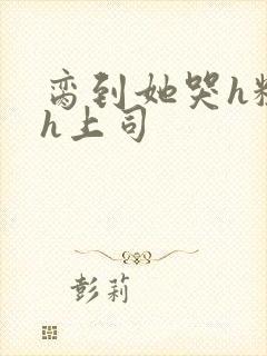 脔到她哭h粗话h上司
