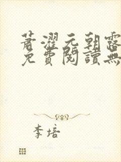 萧濯元朝露全文免费阅读无弹窗笔趣