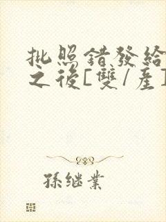 批照错发给情敌之后[双/产]